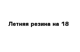 Летняя резина на 18